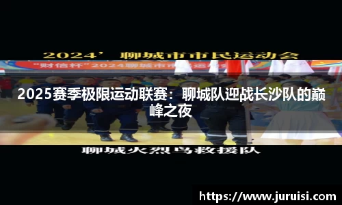 2025赛季极限运动联赛：聊城队迎战长沙队的巅峰之夜