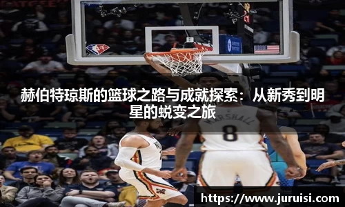 赫伯特琼斯的篮球之路与成就探索：从新秀到明星的蜕变之旅