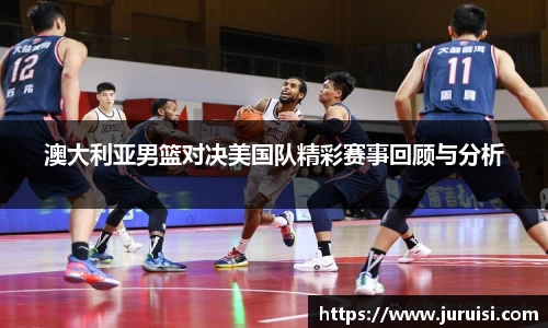 澳大利亚男篮对决美国队精彩赛事回顾与分析