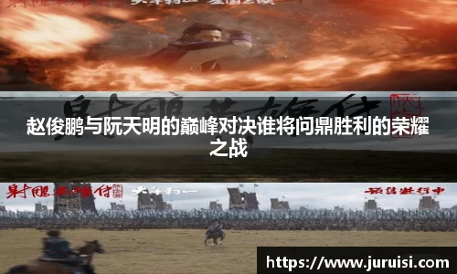 赵俊鹏与阮天明的巅峰对决谁将问鼎胜利的荣耀之战