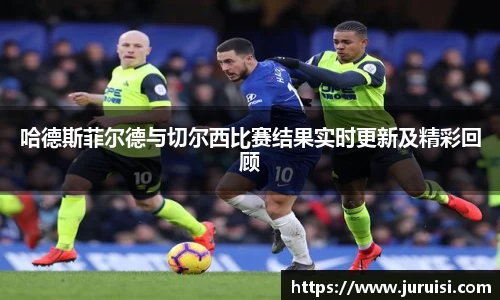 哈德斯菲尔德与切尔西比赛结果实时更新及精彩回顾